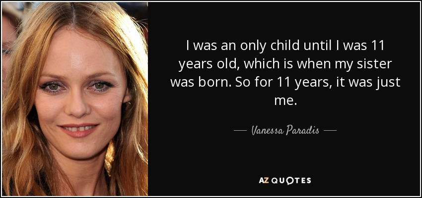 I was an only child until I was 11 years old, which is when my sister was born. So for 11 years, it was just me. - Vanessa Paradis
