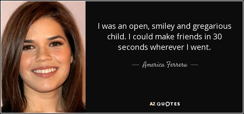 I was an open, smiley and gregarious child. I could make friends in 30 seconds wherever I went. - America Ferrera