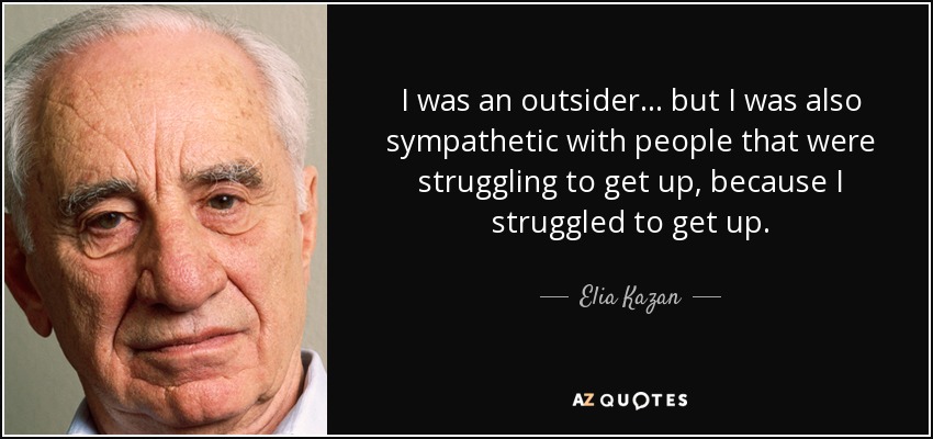 I was an outsider... but I was also sympathetic with people that were struggling to get up, because I struggled to get up. - Elia Kazan
