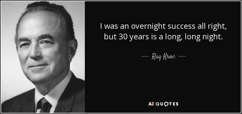 I was an overnight success all right, but 30 years is a long, long night. - Ray Kroc