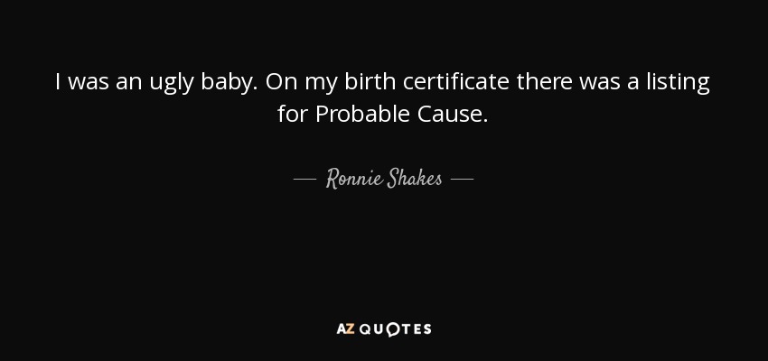 I was an ugly baby. On my birth certificate there was a listing for Probable Cause. - Ronnie Shakes