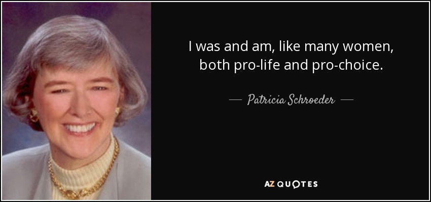 I was and am, like many women, both pro-life and pro-choice. - Patricia Schroeder