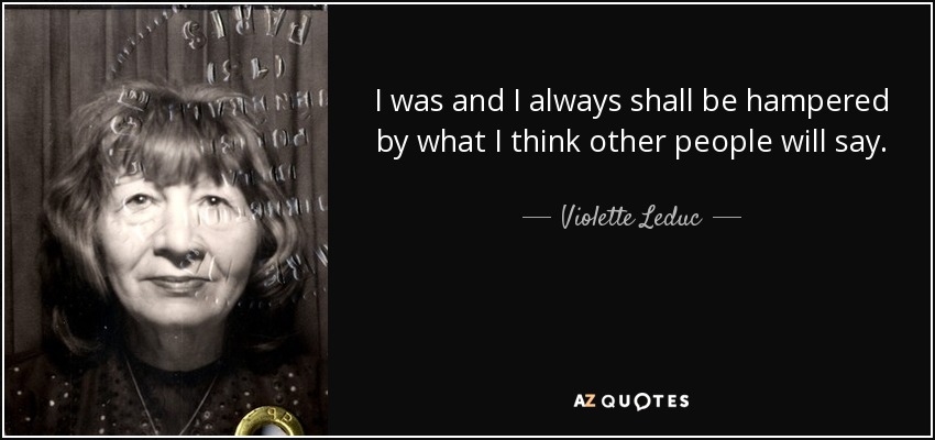 I was and I always shall be hampered by what I think other people will say. - Violette Leduc