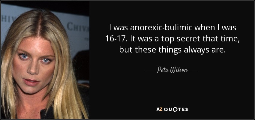 I was anorexic-bulimic when I was 16-17. It was a top secret that time, but these things always are. - Peta Wilson
