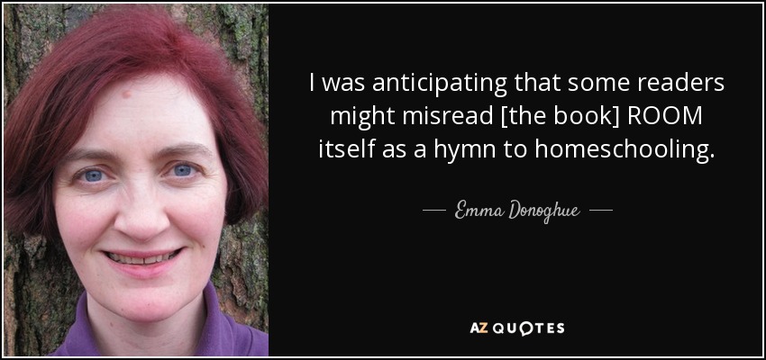 I was anticipating that some readers might misread [the book] ROOM itself as a hymn to homeschooling. - Emma Donoghue