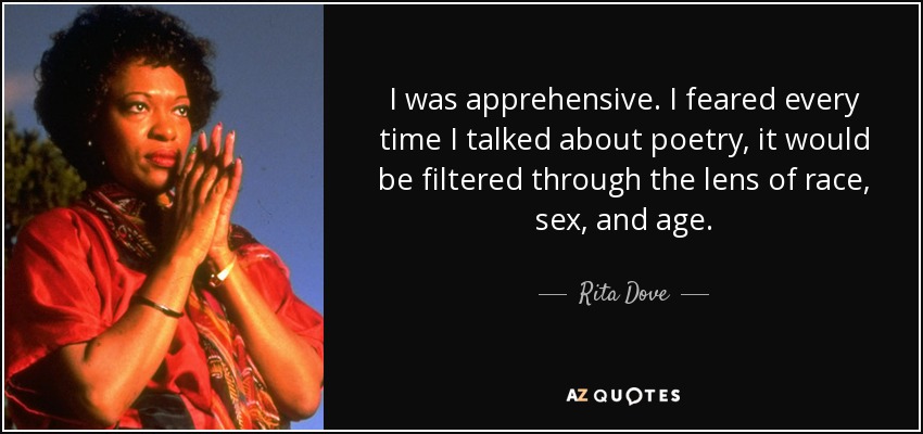 I was apprehensive. I feared every time I talked about poetry, it would be filtered through the lens of race, sex, and age. - Rita Dove