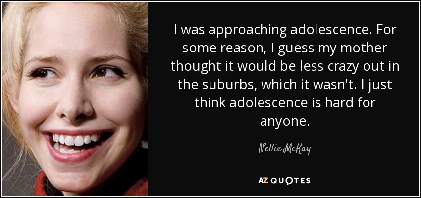 I was approaching adolescence. For some reason, I guess my mother thought it would be less crazy out in the suburbs, which it wasn't. I just think adolescence is hard for anyone. - Nellie McKay