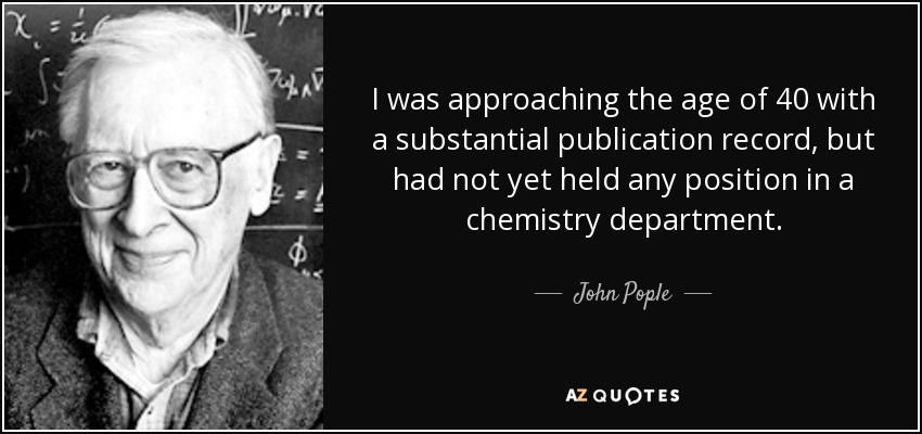 I was approaching the age of 40 with a substantial publication record, but had not yet held any position in a chemistry department. - John Pople