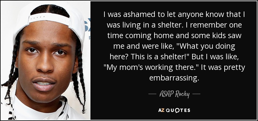 I was ashamed to let anyone know that I was living in a shelter. I remember one time coming home and some kids saw me and were like, 