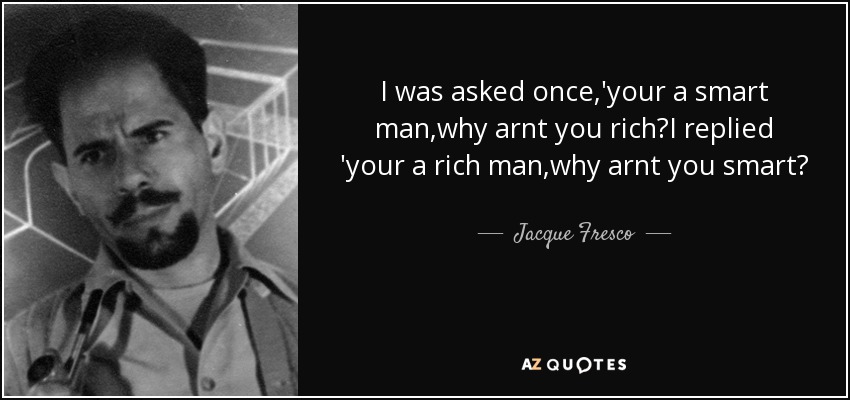 I was asked once,'your a smart man,why arnt you rich?I replied 'your a rich man,why arnt you smart? - Jacque Fresco