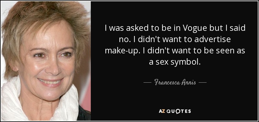I was asked to be in Vogue but I said no. I didn't want to advertise make-up. I didn't want to be seen as a sex symbol. - Francesca Annis