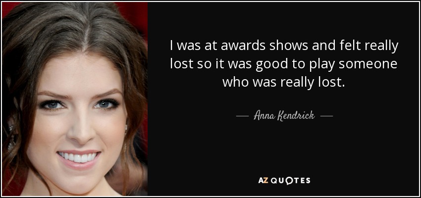 I was at awards shows and felt really lost so it was good to play someone who was really lost. - Anna Kendrick