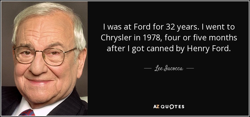 I was at Ford for 32 years. I went to Chrysler in 1978, four or five months after I got canned by Henry Ford. - Lee Iacocca