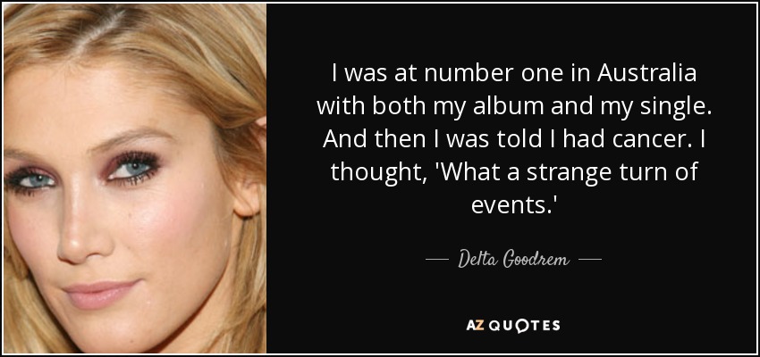 I was at number one in Australia with both my album and my single. And then I was told I had cancer. I thought, 'What a strange turn of events.' - Delta Goodrem