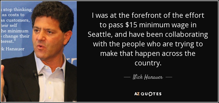 I was at the forefront of the effort to pass $15 minimum wage in Seattle, and have been collaborating with the people who are trying to make that happen across the country. - Nick Hanauer