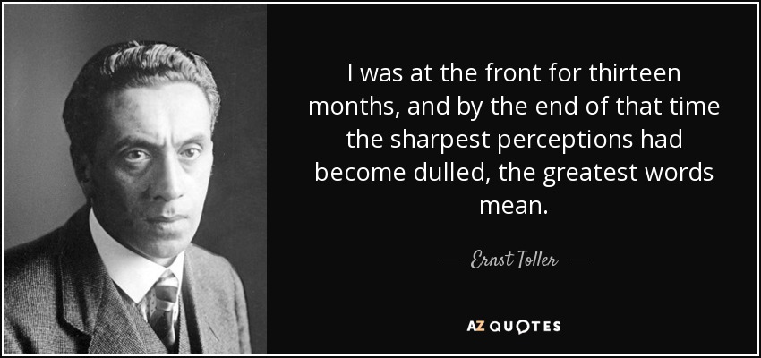 I was at the front for thirteen months, and by the end of that time the sharpest perceptions had become dulled, the greatest words mean. - Ernst Toller