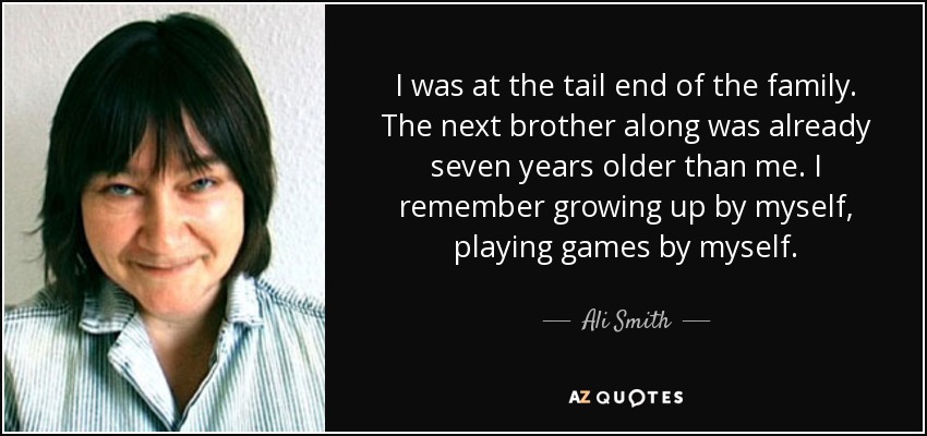 I was at the tail end of the family. The next brother along was already seven years older than me. I remember growing up by myself, playing games by myself. - Ali Smith
