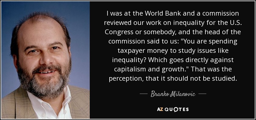 I was at the World Bank and a commission reviewed our work on inequality for the U.S. Congress or somebody, and the head of the commission said to us: 