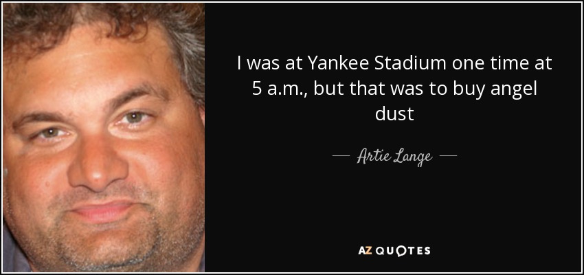 I was at Yankee Stadium one time at 5 a.m., but that was to buy angel dust - Artie Lange