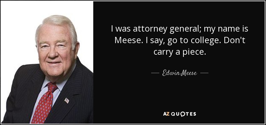 I was attorney general; my name is Meese. I say, go to college. Don't carry a piece. - Edwin Meese