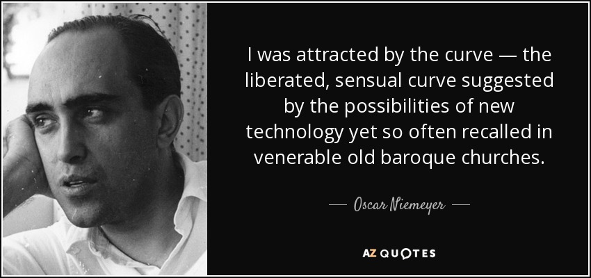 I was attracted by the curve — the liberated, sensual curve suggested by the possibilities of new technology yet so often recalled in venerable old baroque churches. - Oscar Niemeyer