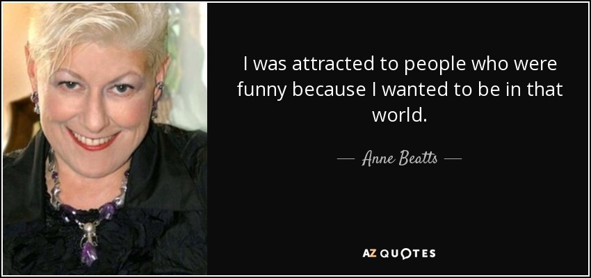 I was attracted to people who were funny because I wanted to be in that world. - Anne Beatts