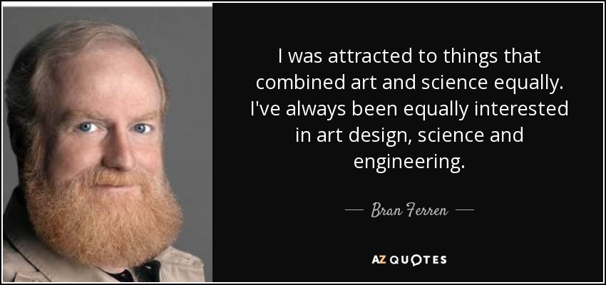 I was attracted to things that combined art and science equally. I've always been equally interested in art design, science and engineering. - Bran Ferren