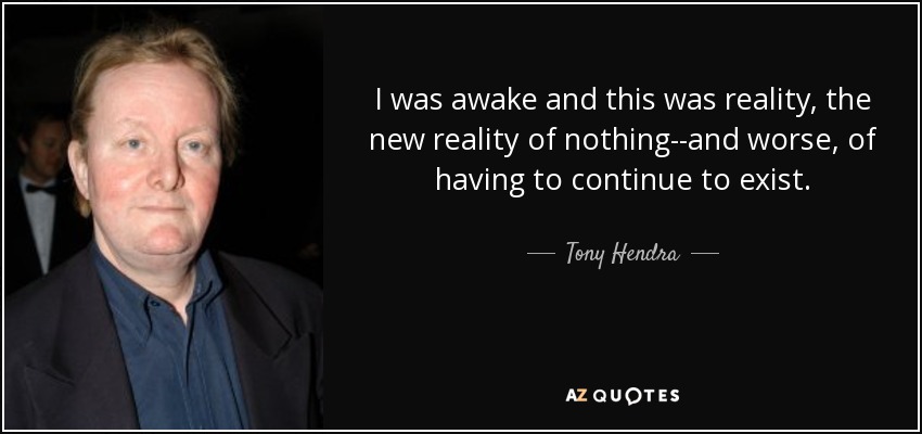 I was awake and this was reality, the new reality of nothing--and worse, of having to continue to exist. - Tony Hendra