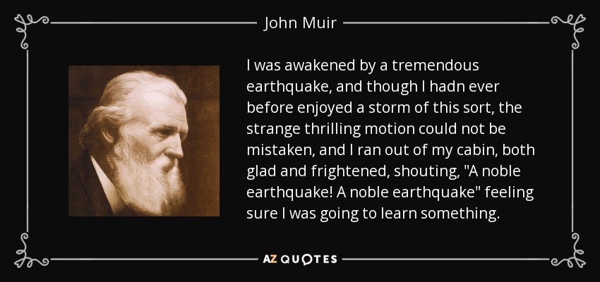I was awakened by a tremendous earthquake, and though I hadn ever before enjoyed a storm of this sort, the strange thrilling motion could not be mistaken, and I ran out of my cabin, both glad and frightened, shouting, 