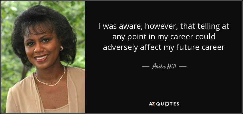 I was aware, however, that telling at any point in my career could adversely affect my future career - Anita Hill