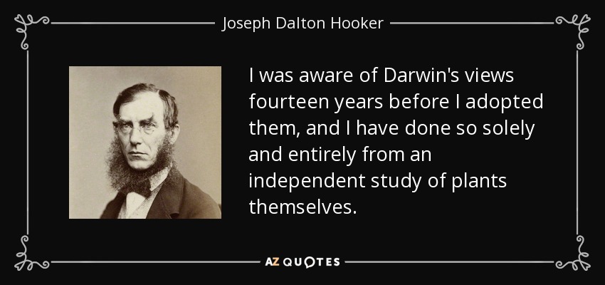 I was aware of Darwin's views fourteen years before I adopted them, and I have done so solely and entirely from an independent study of plants themselves. - Joseph Dalton Hooker