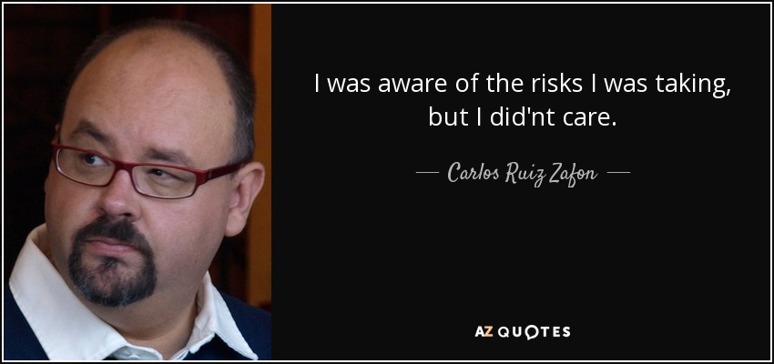 I was aware of the risks I was taking, but I did'nt care. - Carlos Ruiz Zafon