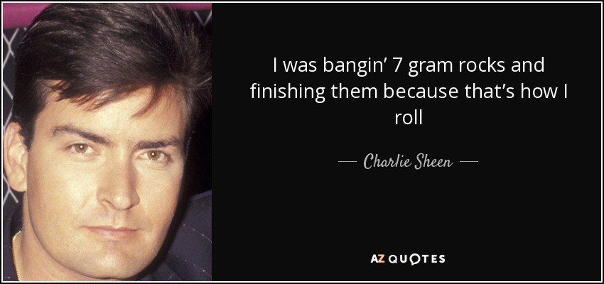I was bangin’ 7 gram rocks and finishing them because that’s how I roll - Charlie Sheen