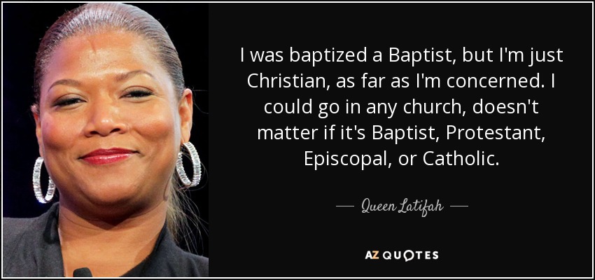 I was baptized a Baptist, but I'm just Christian, as far as I'm concerned. I could go in any church, doesn't matter if it's Baptist, Protestant, Episcopal, or Catholic. - Queen Latifah