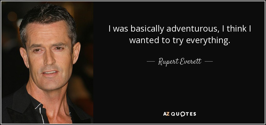 I was basically adventurous, I think I wanted to try everything. - Rupert Everett
