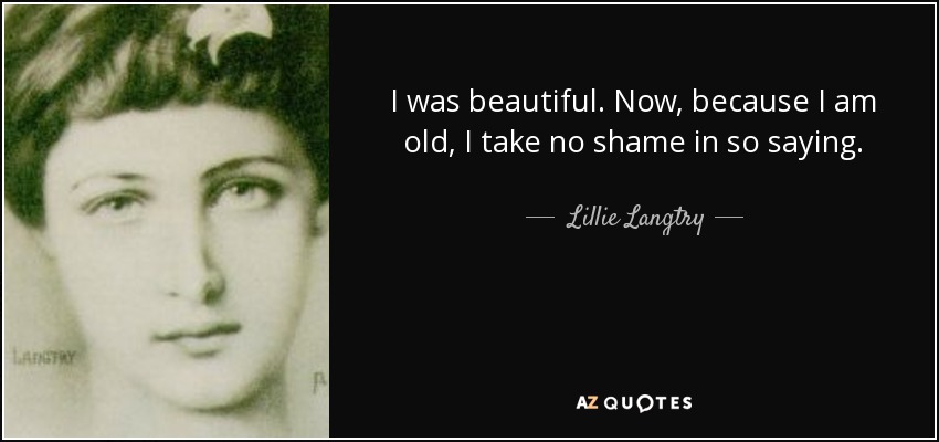 I was beautiful. Now, because I am old, I take no shame in so saying. - Lillie Langtry