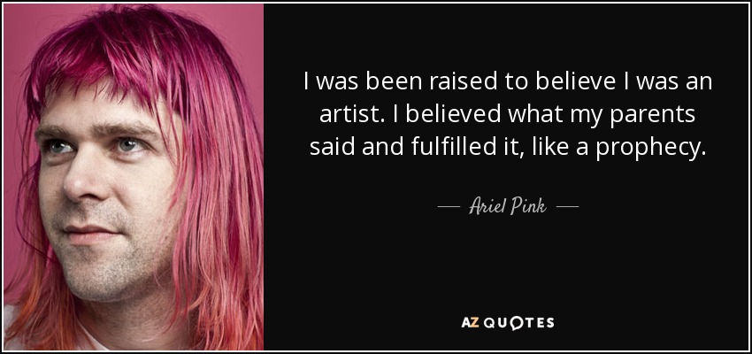 I was been raised to believe I was an artist. I believed what my parents said and fulfilled it, like a prophecy. - Ariel Pink