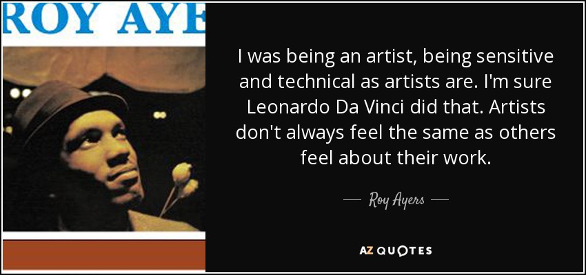 I was being an artist, being sensitive and technical as artists are. I'm sure Leonardo Da Vinci did that. Artists don't always feel the same as others feel about their work. - Roy Ayers