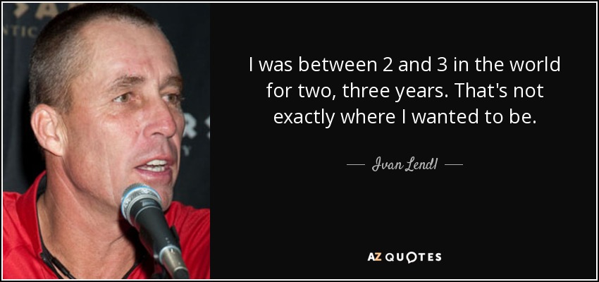 I was between 2 and 3 in the world for two, three years. That's not exactly where I wanted to be. - Ivan Lendl