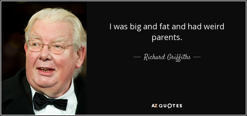 I was big and fat and had weird parents. - Richard Griffiths