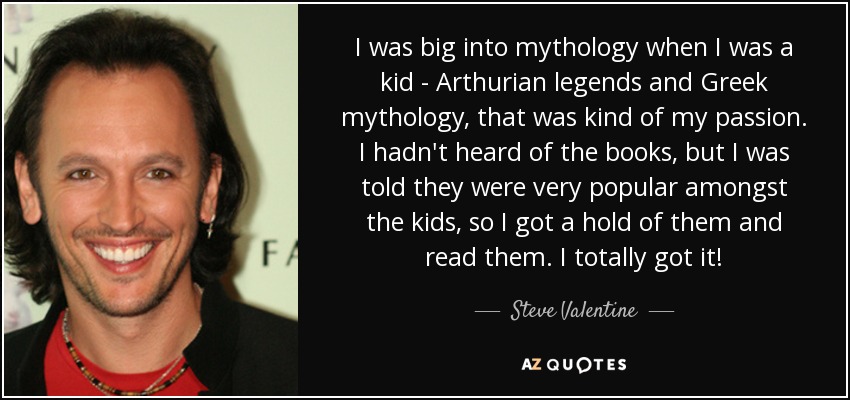 I was big into mythology when I was a kid - Arthurian legends and Greek mythology, that was kind of my passion. I hadn't heard of the books, but I was told they were very popular amongst the kids, so I got a hold of them and read them. I totally got it! - Steve Valentine