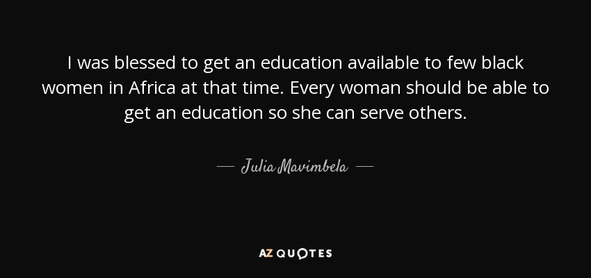 I was blessed to get an education available to few black women in Africa at that time. Every woman should be able to get an education so she can serve others. - Julia Mavimbela
