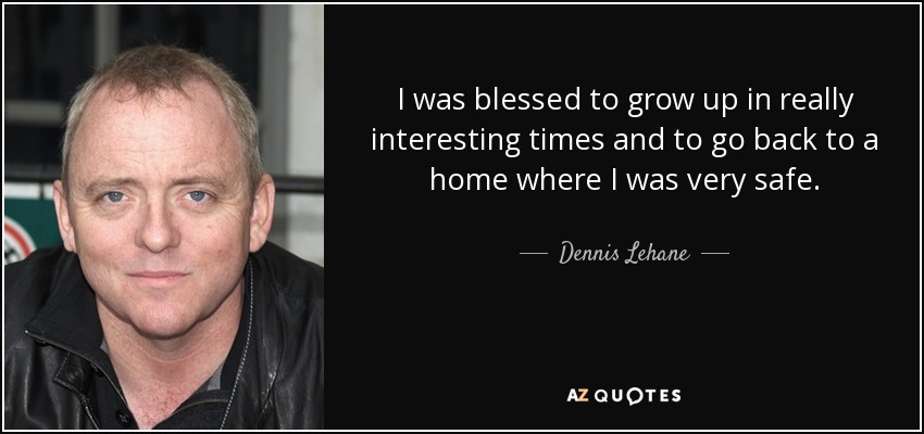 I was blessed to grow up in really interesting times and to go back to a home where I was very safe. - Dennis Lehane