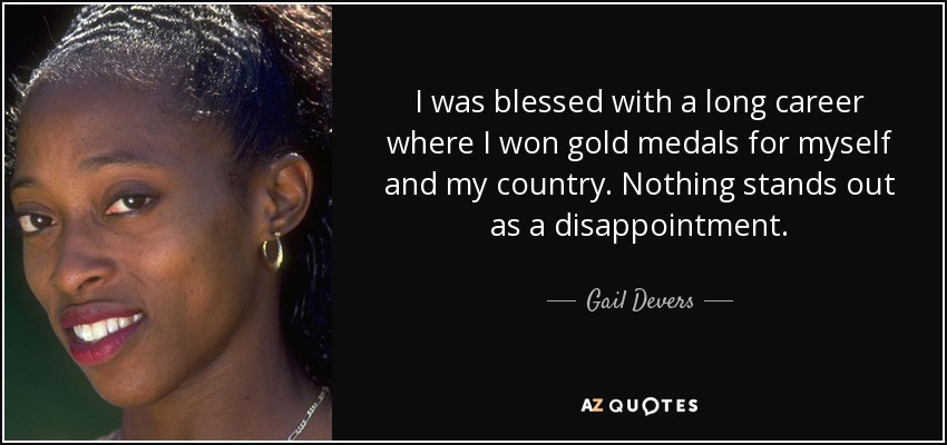 I was blessed with a long career where I won gold medals for myself and my country. Nothing stands out as a disappointment. - Gail Devers