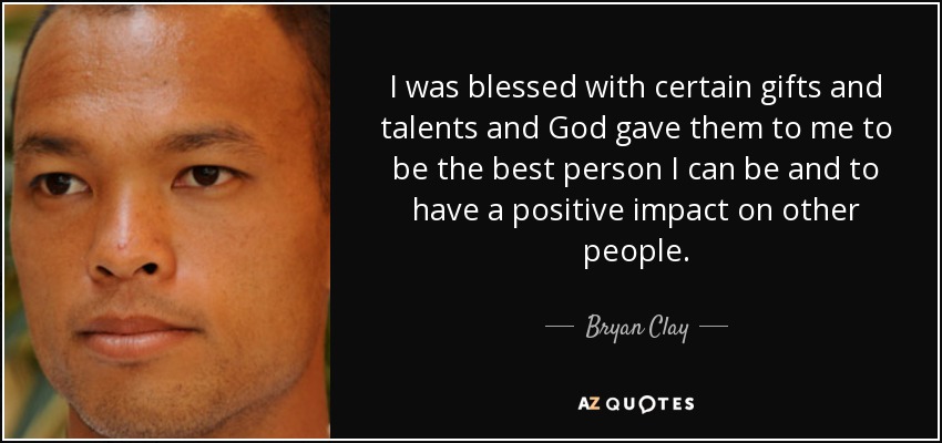 I was blessed with certain gifts and talents and God gave them to me to be the best person I can be and to have a positive impact on other people. - Bryan Clay