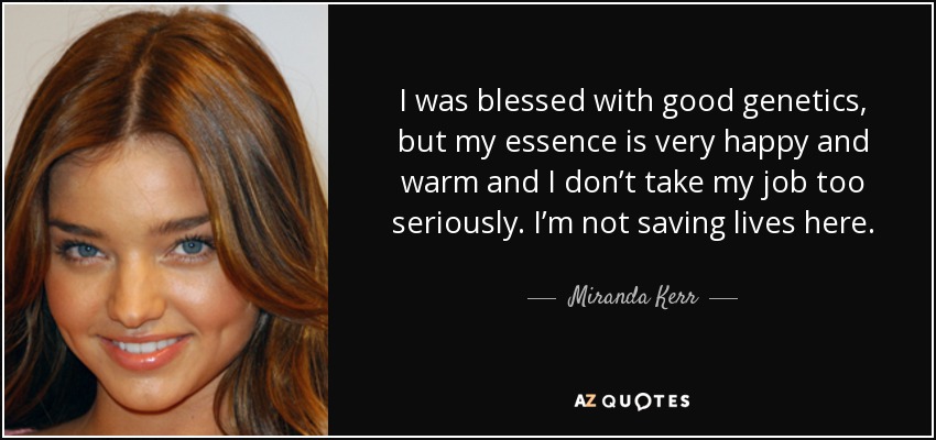 I was blessed with good genetics, but my essence is very happy and warm and I don’t take my job too seriously. I’m not saving lives here. - Miranda Kerr
