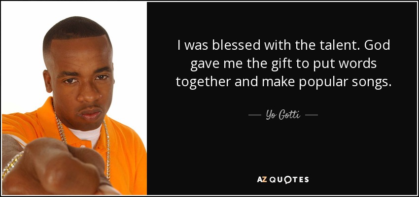 I was blessed with the talent. God gave me the gift to put words together and make popular songs. - Yo Gotti