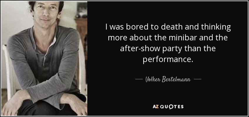 I was bored to death and thinking more about the minibar and the after-show party than the performance. - Volker Bertelmann