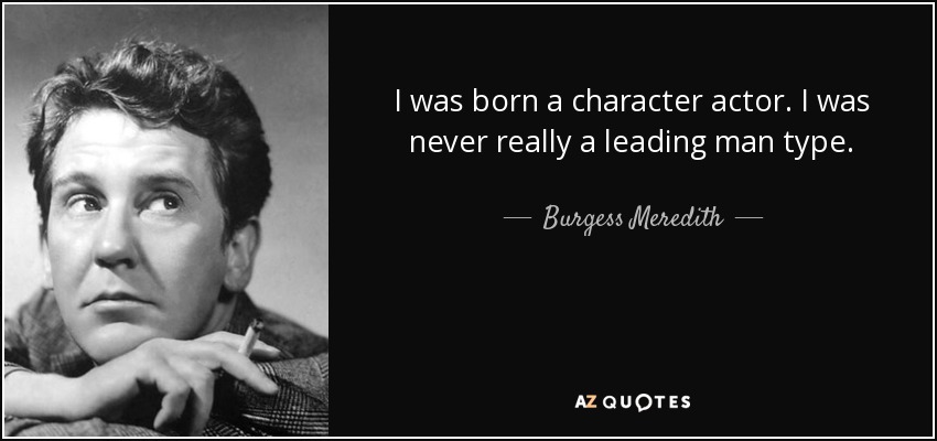 I was born a character actor. I was never really a leading man type. - Burgess Meredith