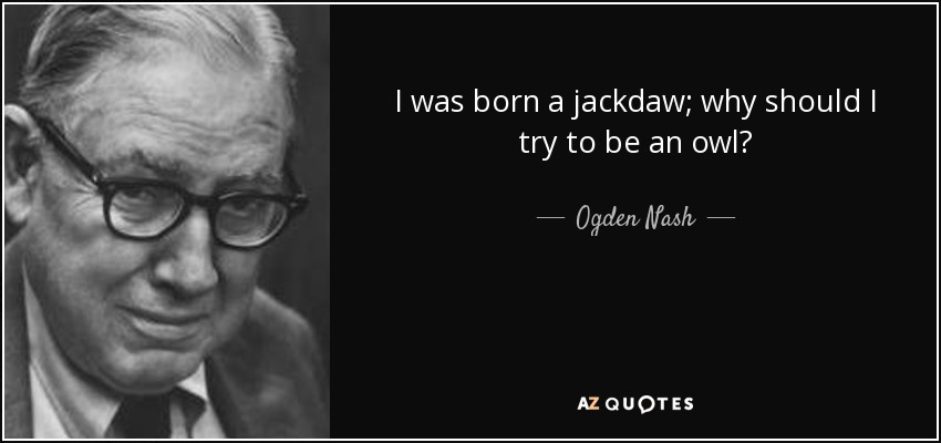 I was born a jackdaw; why should I try to be an owl? - Ogden Nash